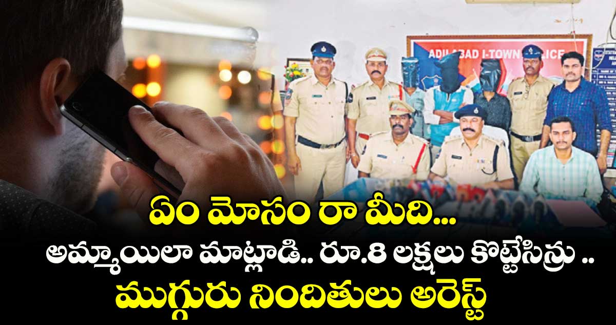 ఏం మోసం రా మీది...అమ్మాయిలా మాట్లాడి.. రూ.8 లక్షలు కొట్టేసిన్రు ..ముగ్గురు నిందితులు అరెస్ట్