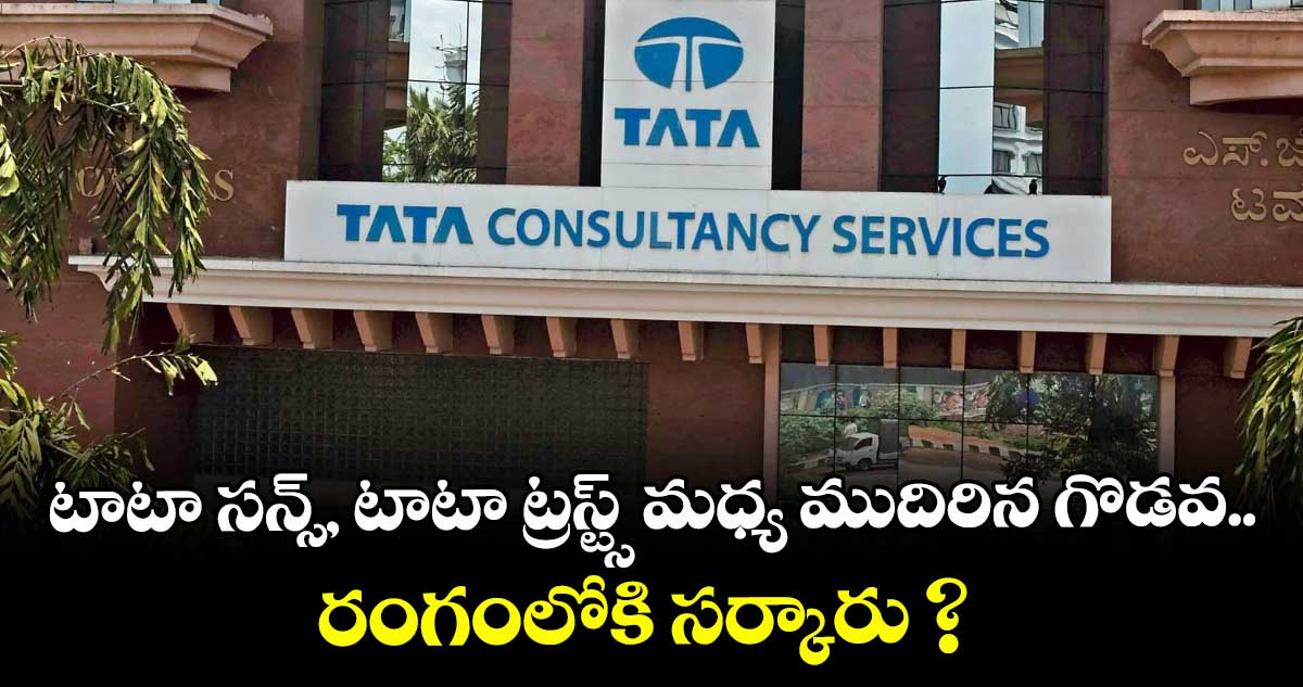 టాటా సన్స్‌‌‌‌‌‌‌‌, టాటా ట్రస్ట్స్‌‌‌‌‌‌‌‌ మధ్య ముదిరిన గొడవ.. రంగంలోకి సర్కారు ?