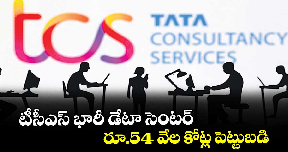 టీసీఎస్ భారీ డేటా సెంటర్.. రూ.54 వేల కోట్ల పెట్టుబడి