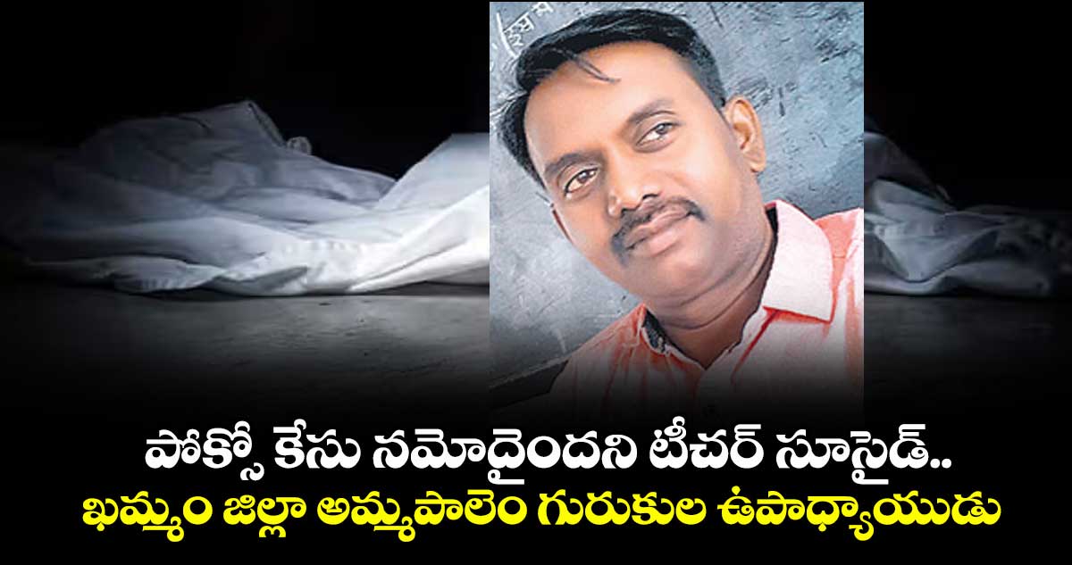 పోక్సో కేసు నమోదైందని టీచర్ సూసైడ్.. ఖమ్మం జిల్లా అమ్మపాలెం గురుకుల ఉపాధ్యాయుడు