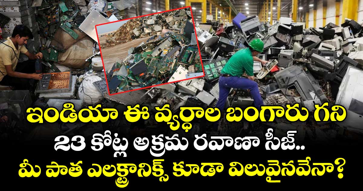 ఇండియా ఈ వ్యర్ధాల బంగారు గని : 23 కోట్ల అక్రమ రవాణా సీజ్.. మీ పాత ఎలక్ట్రానిక్స్ కూడా విలువైనవేనా?