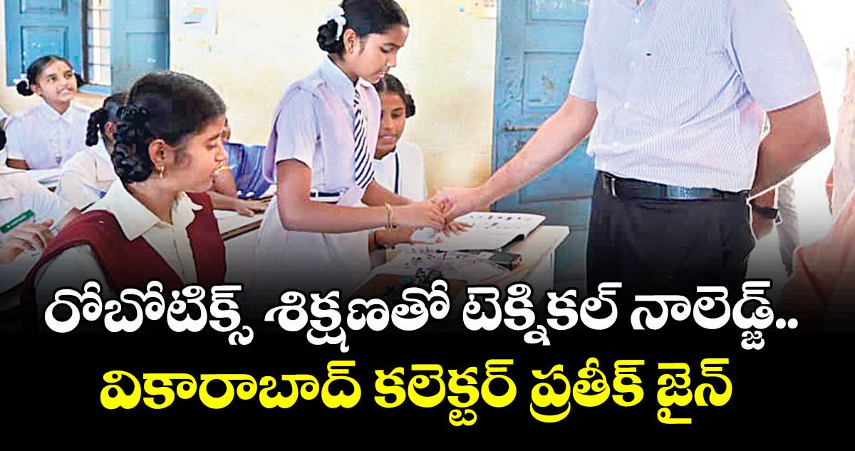 రోబోటిక్స్ శిక్షణతో  టెక్నికల్ నాలెడ్జ్ .. వికారాబాద్ కలెక్టర్ ప్రతీక్ జైన్  