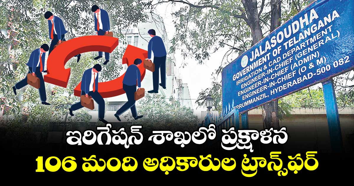 ఇరిగేషన్ శాఖలో ప్రక్షాళన..106 మంది అధికారుల ట్రాన్స్ఫర్