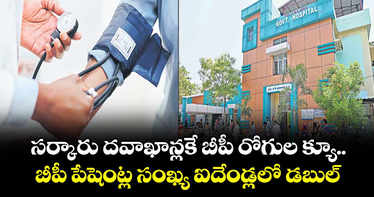 సర్కారు దవాఖాన్లకే బీపీ రోగుల క్యూ..బీపీ పేషెంట్ల సంఖ్య ఐదేండ్లలో డబుల్