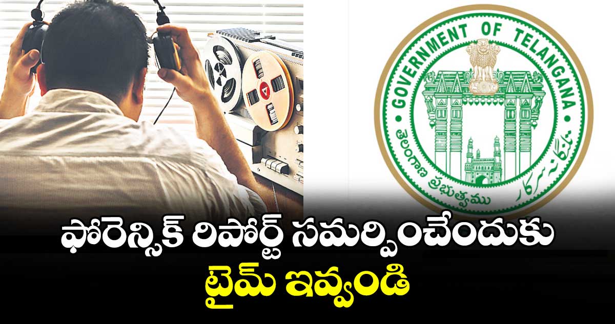 ఫోరెన్సిక్ రిపోర్ట్ సమర్పించేందుకు టైమ్ ఇవ్వండి : తెలంగాణ ప్రభుత్వం