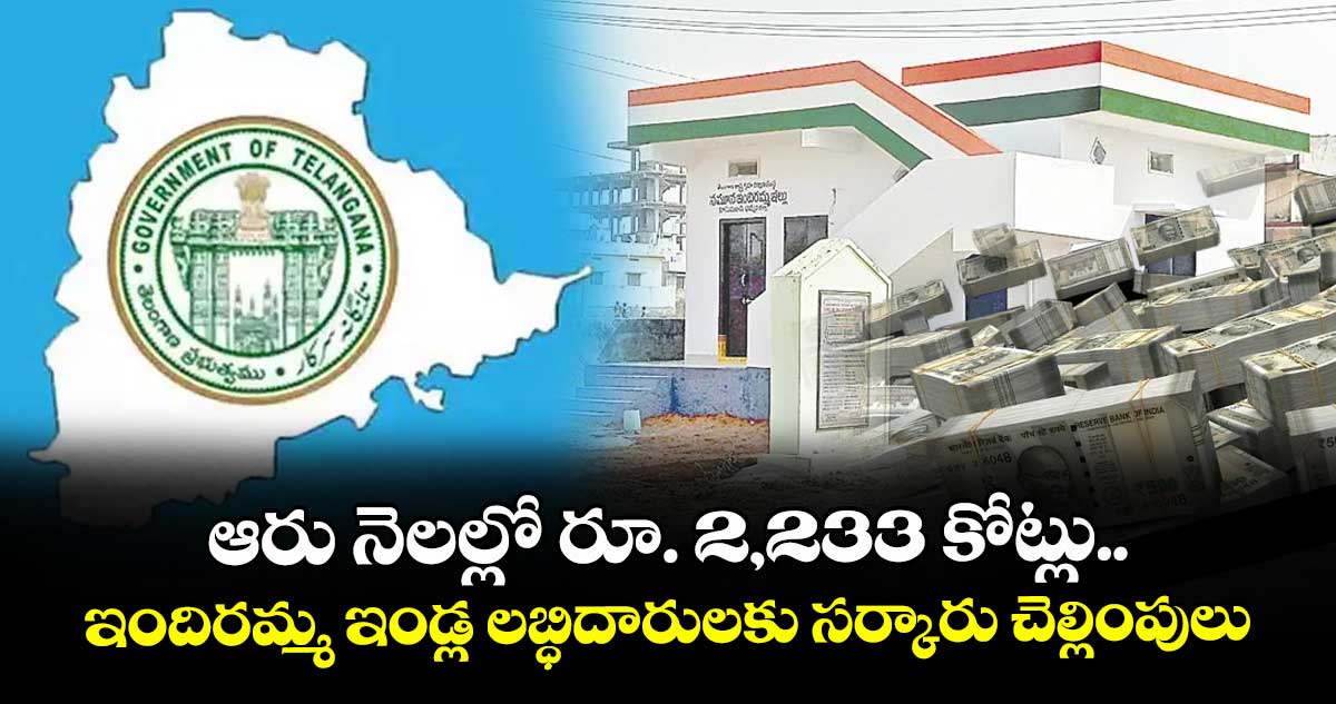 ఆరు నెలల్లో రూ. 2,233 కోట్లు.. ఇందిరమ్మ ఇండ్ల లబ్ధిదారులకు సర్కారు చెల్లింపులు