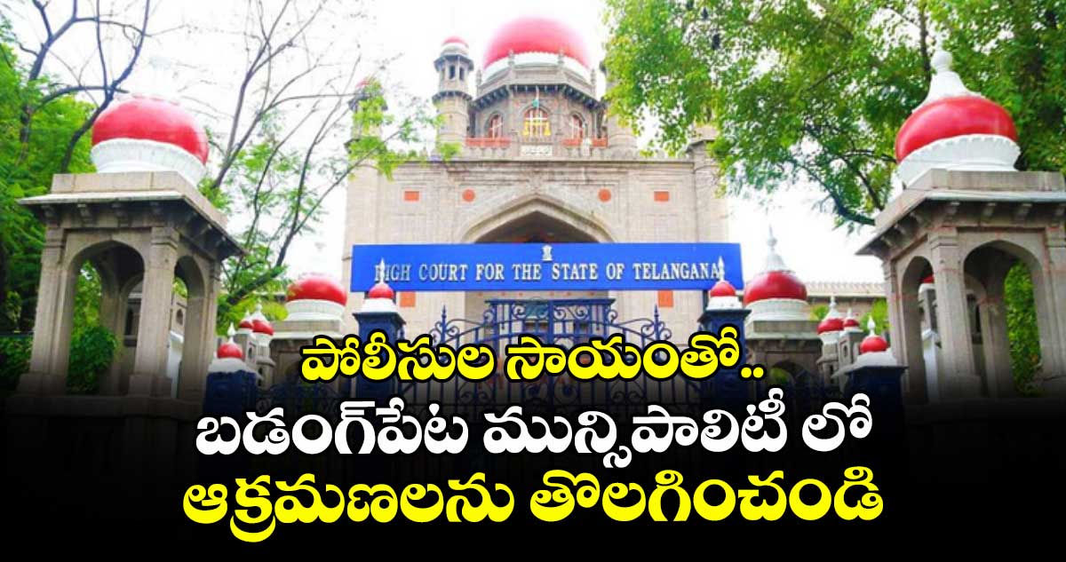 పోలీసుల సాయంతో బడంగ్‌‌పేట మున్సిపాలిటీలో ఆక్రమణలను   తొలగించండి