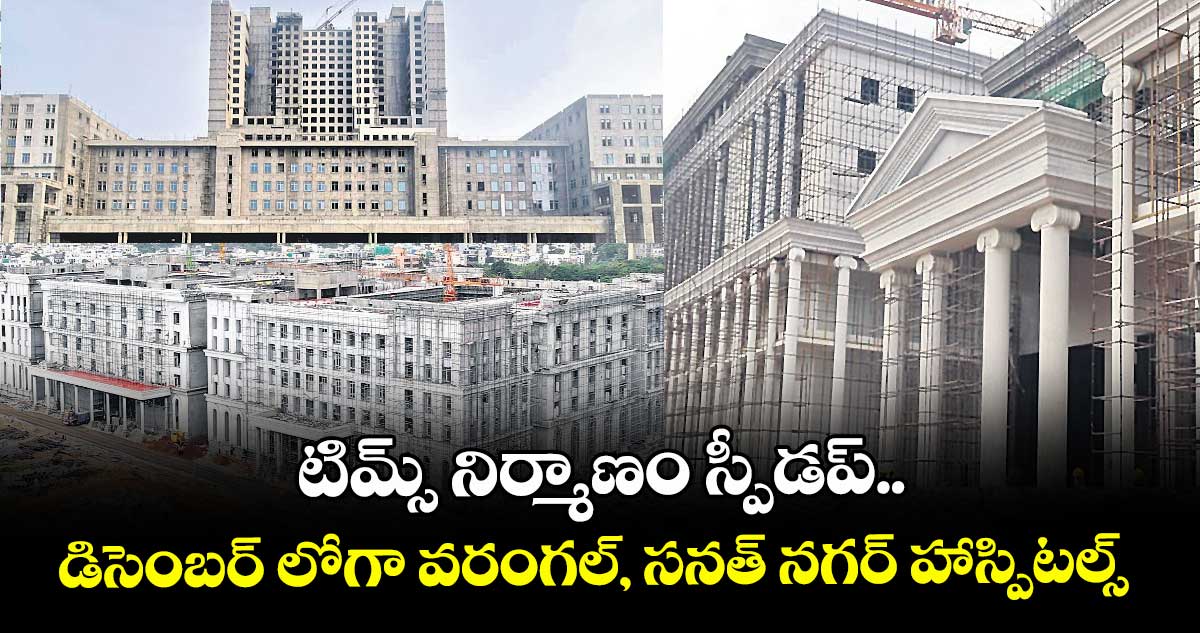 టిమ్స్ నిర్మాణం స్పీడప్..డిసెంబర్ లోగా వరంగల్, సనత్ నగర్ హాస్పిటల్స్