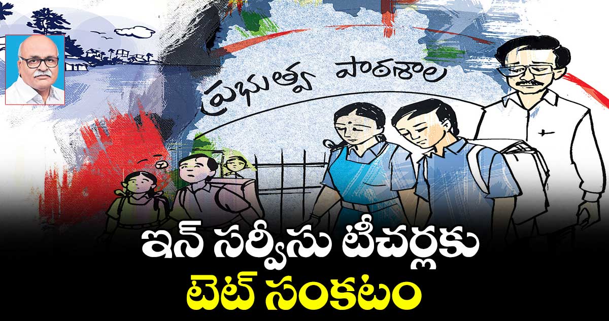 ఇన్ సర్వీసు టీచర్లకు టెట్ సంకటం