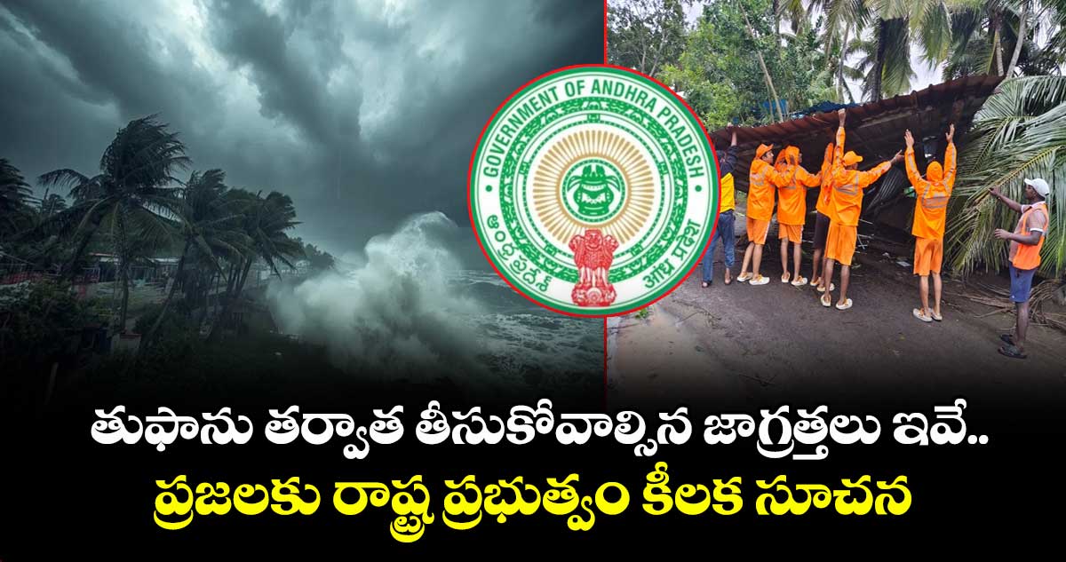 తుఫాను తర్వాత తీసుకోవాల్సిన జాగ్రత్తలు ఇవే.. ప్రజలకు రాష్ట్ర ప్రభుత్వం కీలక సూచన