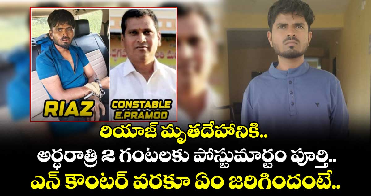 రియాజ్ మృతదేహానికి అర్ధరాత్రి 2 గంటలకు పోస్టుమార్టం పూర్తి.. ఎన్ కౌంటర్ వరకూ ఏం జరిగిందంటే..