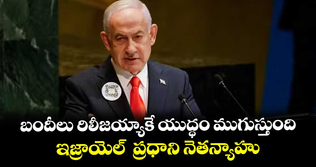 బందీలు రిలీజయ్యాకే యుద్ధం ముగుస్తుంది.. ఇజ్రాయెల్  ప్రధాని నెతన్యాహు