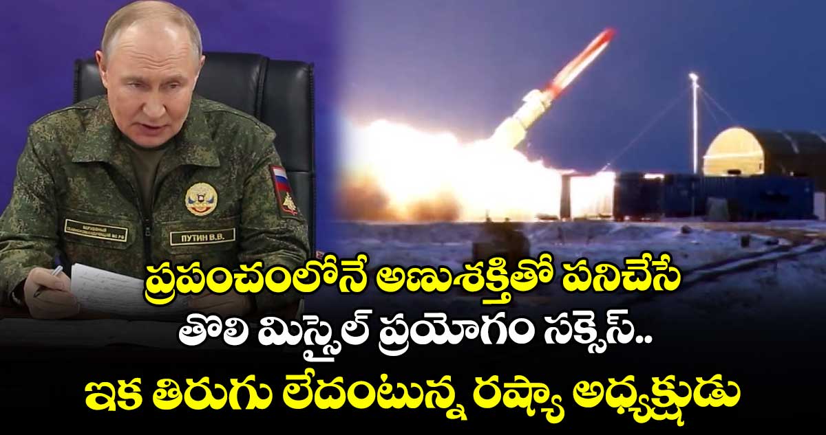 ప్రపంచంలోనే అణుశక్తితో పనిచేసే తొలి మిస్సైల్ ప్రయోగం సక్సెస్.. ఇక తిరుగు లేదంటున్న రష్యా అధ్యక్షుడు