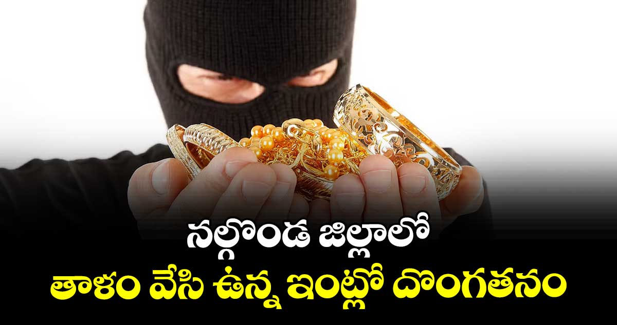 నల్గొండ జిల్లాలో తాళం వేసి ఉన్న ఇంట్లో దొంగతనం