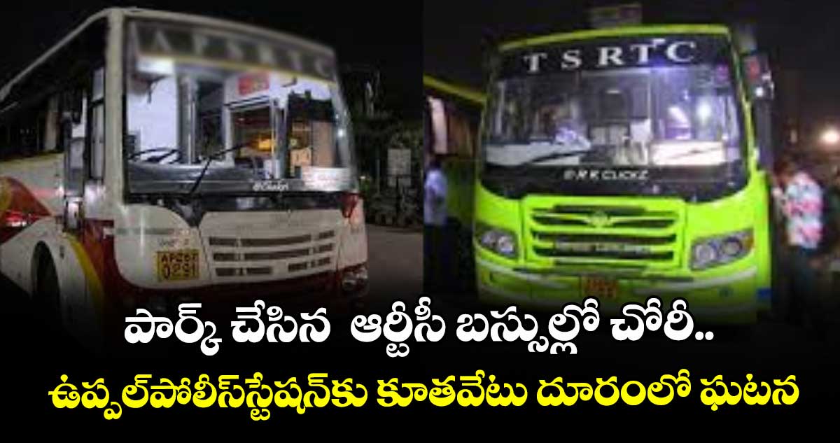 పార్క్ చేసిన ఆర్టీసీ బస్సుల్లో చోరీ..ఉప్పల్పోలీస్స్టేషన్కు కూతవేటు దూరంలో ఘటన