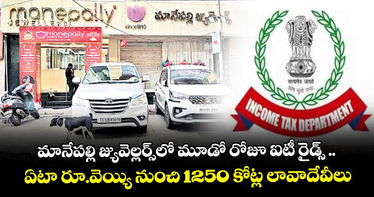 మానేపల్లి జ్యువెల్లర్స్ లో మూడో రోజూ ఐటీ రైడ్స్ ..ఏటా రూ.వెయ్యి నుంచి 1250 కోట్ల లావాదేవీలు