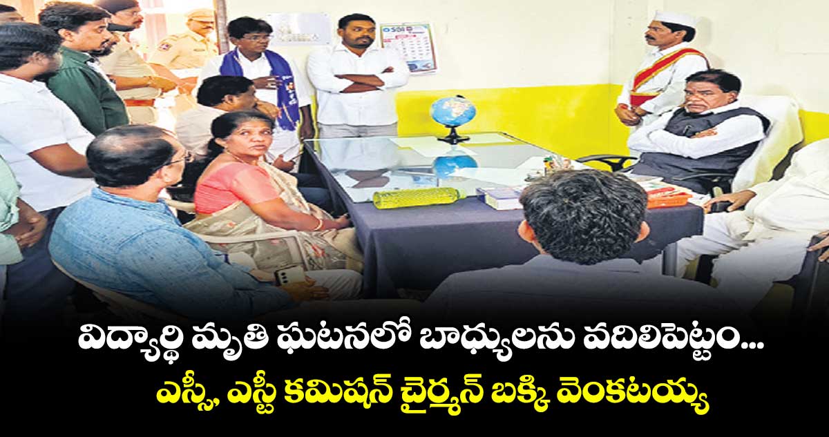 విద్యార్థి మృతి ఘటనలో బాధ్యులను వదిలిపెట్టం... ఎస్సీ, ఎస్టీ కమిషన్ చైర్మన్ బక్కి వెంకటయ్య