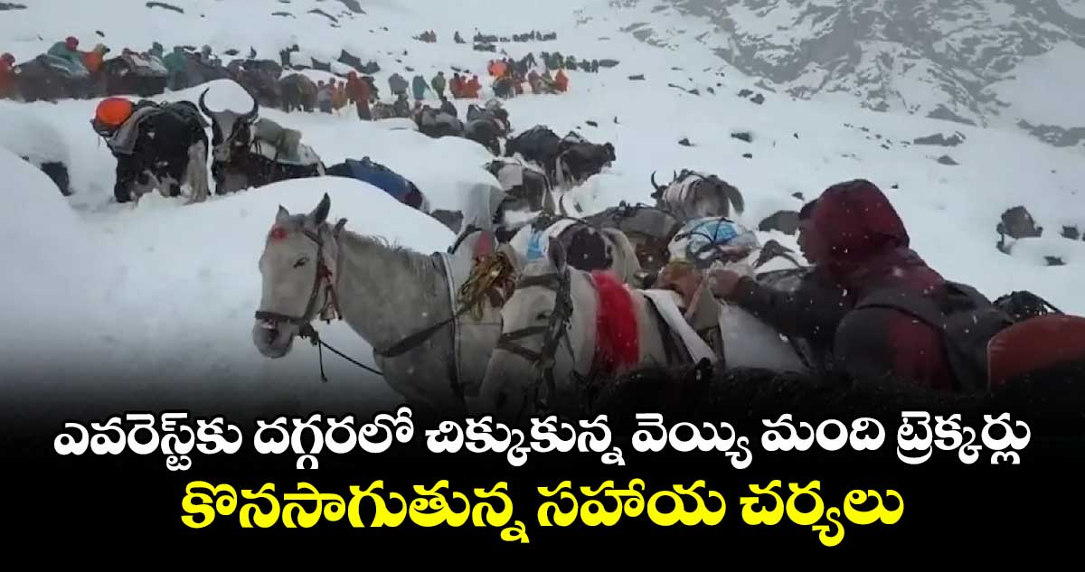 ఎవరెస్ట్‌‌⁭⁭కు దగ్గరలో చిక్కుకున్న వెయ్యి మంది ట్రెక్కర్లు.. కొనసాగుతున్న సహాయ చర్యలు