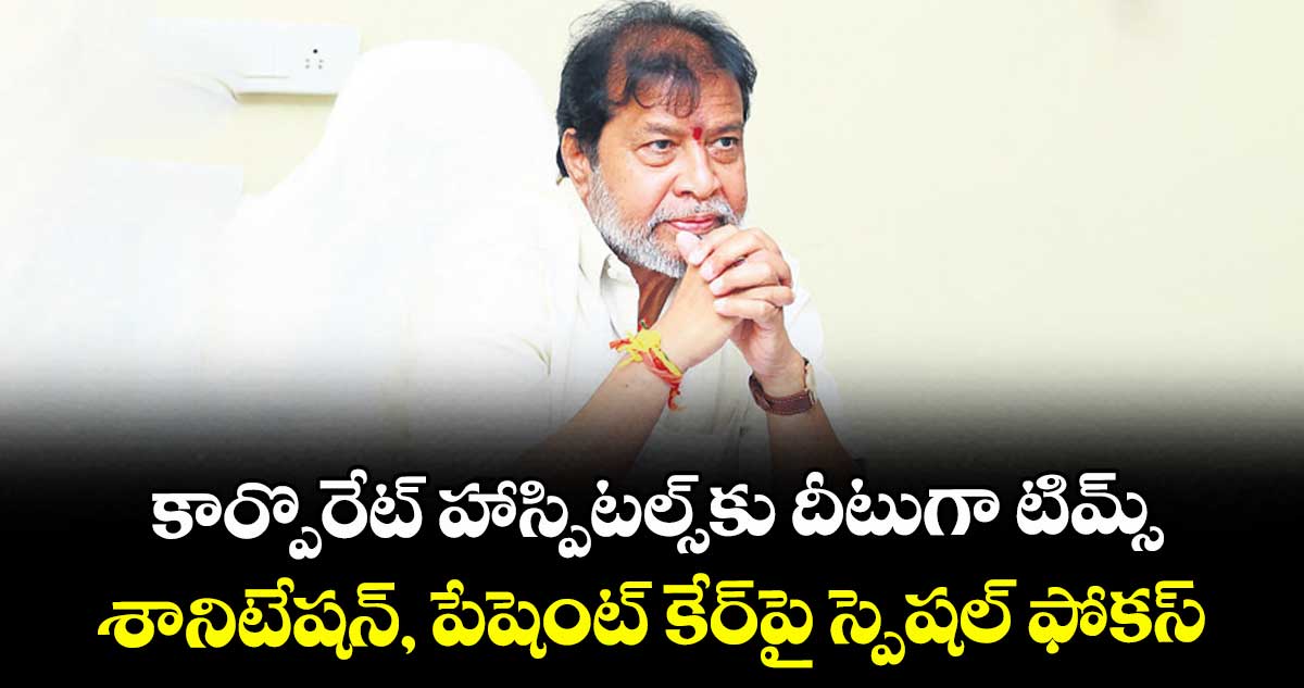కార్పొరేట్ హాస్పిటల్స్‌‌‌‌‌‌‌‌⁭కు దీటుగా టిమ్స్‌‌‌‌‌‌‌‌.. శానిటేషన్, పేషెంట్ కేర్‌‌‌‌‌‌‌‌‌‌‌‌‌‌‌‌పై స్పెషల్ ఫోకస్