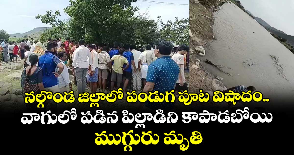 నల్గొండ జిల్లాలో పండుగ పూట విషాదం.. వాగులో పడిన పిల్లాడిని కాపాడబోయి ముగ్గురు మృతి