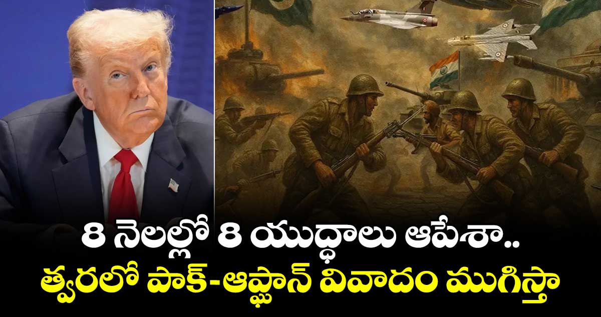 8 నెలల్లో 8  యుద్ధాలు ఆపేశా.. త్వరలో పాక్-ఆప్ఘాన్ వివాదం ముగిస్తా: ట్రంప్