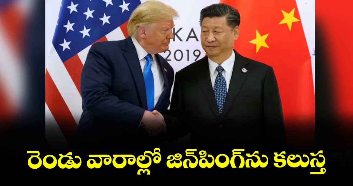 రెండు వారాల్లో జిన్పింగ్ను కలుస్త: ట్రంప్