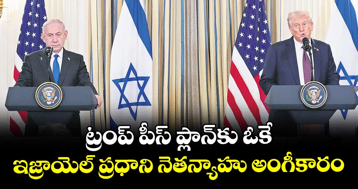 ట్రంప్ పీస్ ప్లాన్కు ఓకే ఇజ్రాయెల్ ప్రధాని నెతన్యాహు అంగీకారం