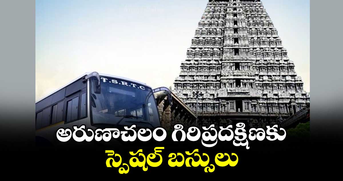 అరుణాచలం గిరిప్రదక్షిణకు స్పెషల్ బస్సులు