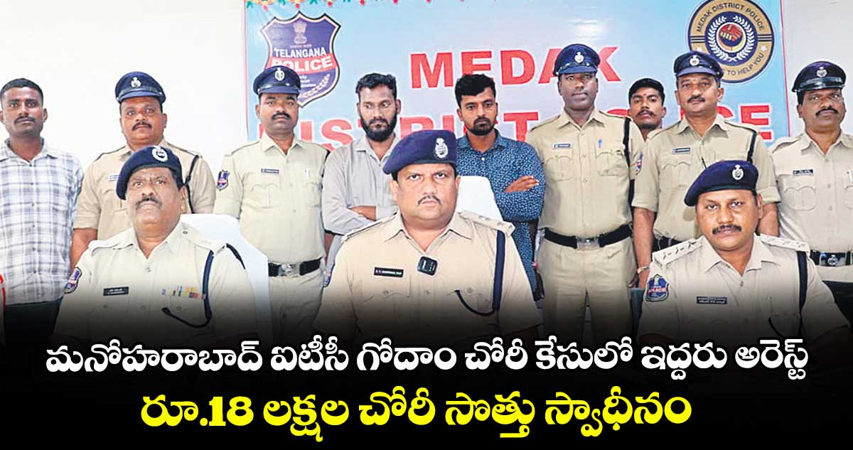 మనోహరాబాద్ ఐటీసీ గోదాం చోరీ కేసులో ఇద్దరు అరెస్ట్..రూ.18 లక్షల చోరీ సొత్తు స్వాధీనం