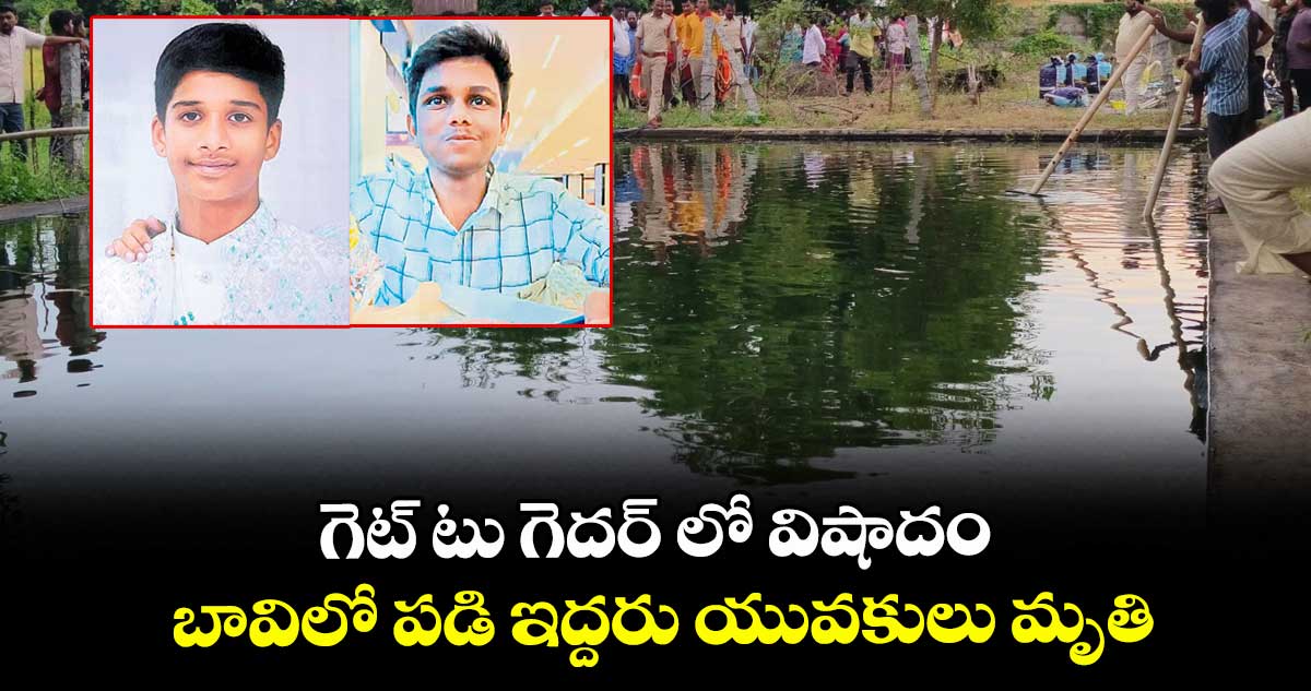 గెట్ టు గెదర్ లో విషాదం.. బావిలో పడి ఇద్దరు యువకులు మృతి