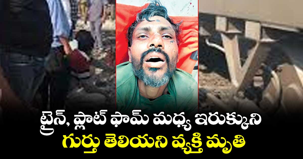 ట్రైన్, ప్లాట్ ఫామ్ మధ్య ఇరుక్కుని  గుర్తు తెలియని వ్యక్తి మృతి