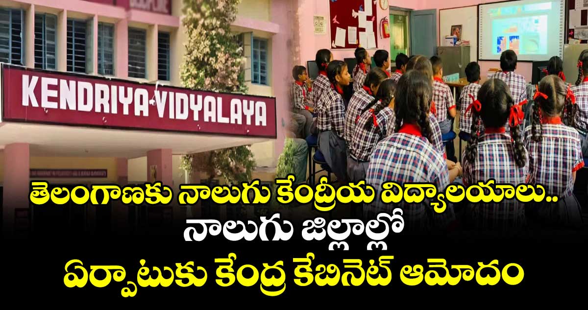 తెలంగాణ‌‌‌‌కు నాలుగు కేంద్రీయ విద్యాల‌‌‌‌యాలు.. నాలుగు జిల్లాల్లో ఏర్పాటుకు కేంద్ర కేబినెట్‌‌‌‌ ఆమోదం