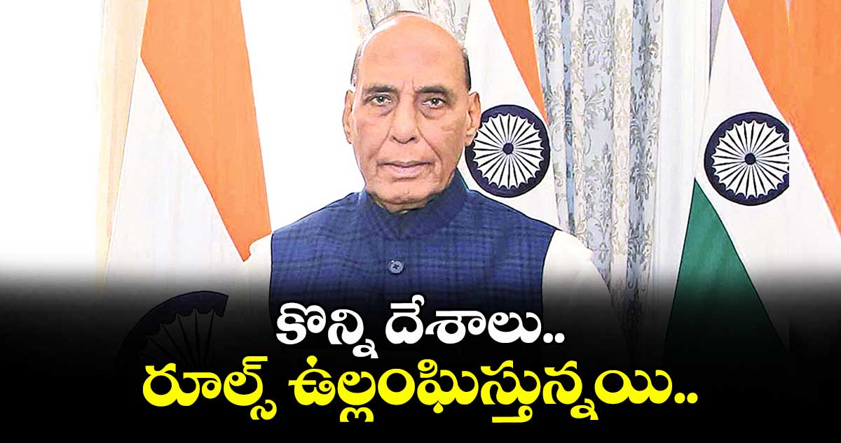 కొన్ని దేశాలు రూల్స్ ఉల్లంఘిస్తున్నయి..రక్షణ శాఖ మంత్రి రాజ్నాథ్