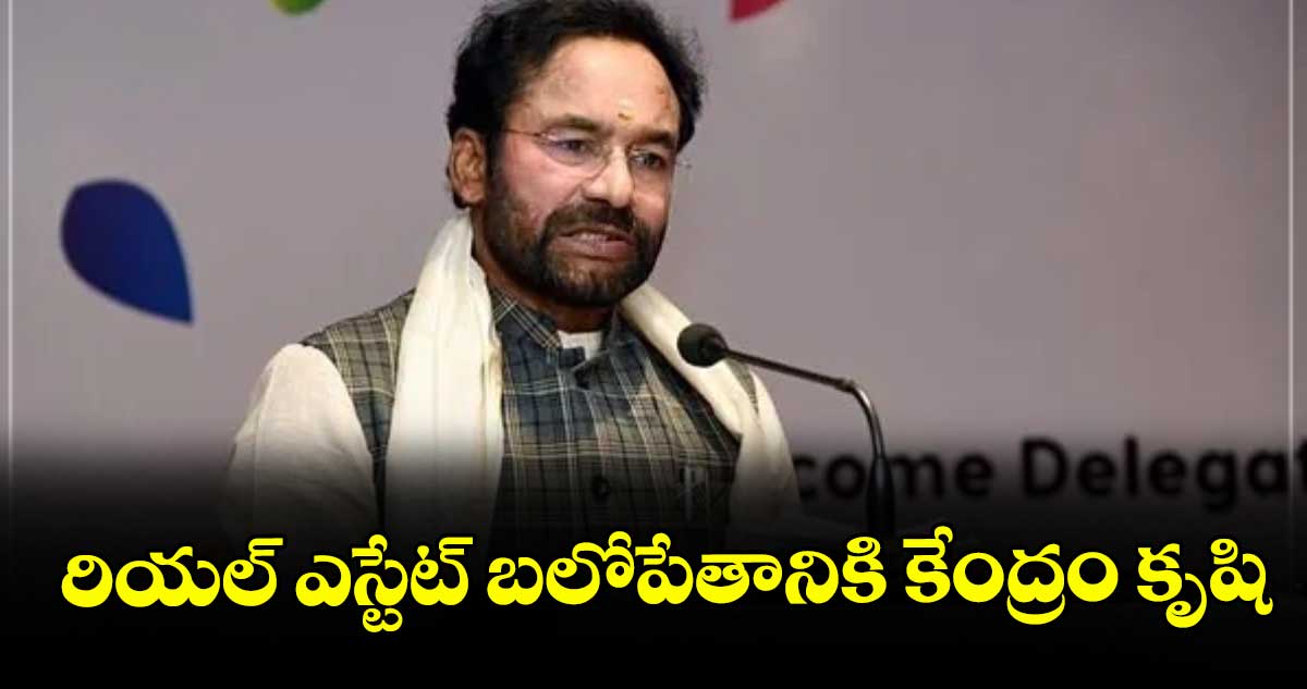 రియల్ ఎస్టేట్ బలోపేతానికి కేంద్రం కృషి : కేంద్ర మంత్రి జి.కిషన్ రెడ్డి