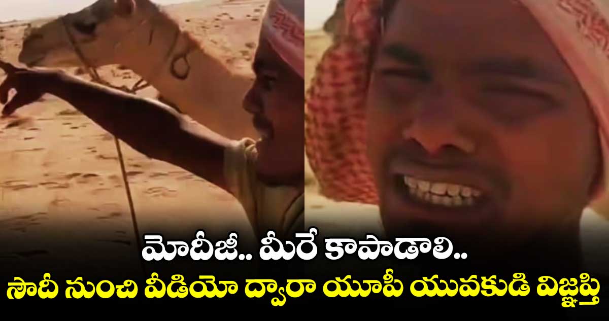 మోదీజీ.. మీరే కాపాడాలి.. సౌదీ నుంచి వీడియో ద్వారా యూపీ యువకుడి విజ్ఞప్తి