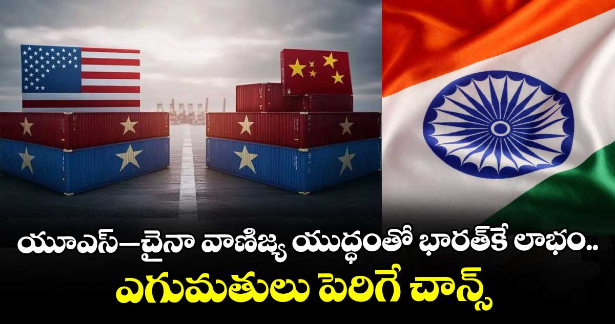 యూఎస్-–చైనా వాణిజ్య యుద్ధంతో భారత్⁬కే లాభం.. ఎగుమతులు పెరిగే చాన్స్