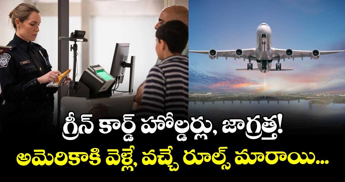 గ్రీన్ కార్డ్ హోల్డర్లు, జాగ్రత్త! అమెరికాకి వెళ్లే, వచ్చే రూల్స్ మారాయి...