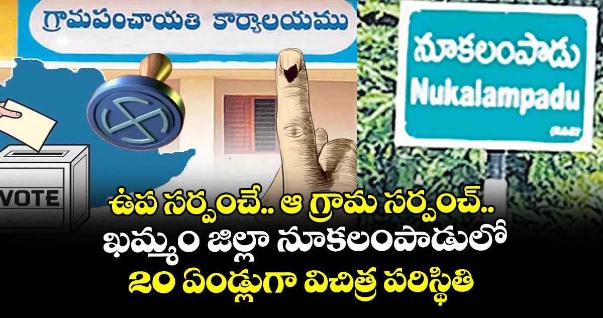 ఉప సర్పంచే.. ఆ గ్రామ సర్పంచ్.. ఖమ్మం జిల్లా నూకలంపాడులో 20 ఏండ్లుగా విచిత్ర పరిస్థితి