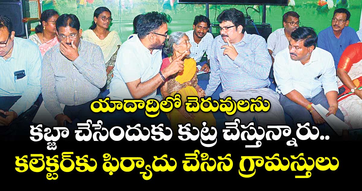 యాదాద్రిలో చెరువులను కబ్జా చేసేందుకు కుట్ర చేస్తున్నారు..కలెక్టర్కు ఫిర్యాదు చేసిన గ్రామస్తులు