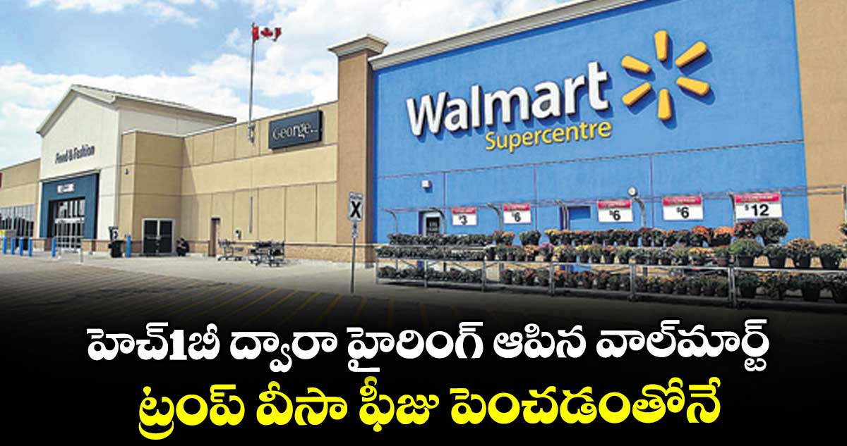 హెచ్1బీ ద్వారా హైరింగ్ ఆపిన వాల్మార్ట్.. ట్రంప్ వీసా ఫీజు పెంచడంతోనే