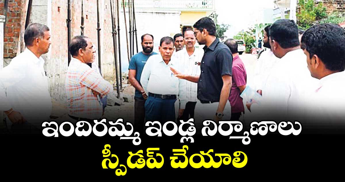 ఇందిరమ్మ ఇండ్ల నిర్మాణాలు స్పీడప్ చేయాలి : కలెక్టర్ ఆదర్శ్  సురభి
