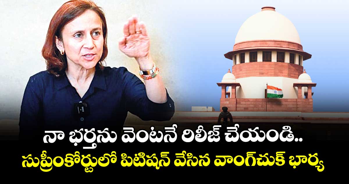 నా భర్తను వెంటనే రిలీజ్ చేయండి.. సుప్రీంకోర్టులో పిటిషన్ వేసిన వాంగ్‌‌‌‌చుక్ భార్య