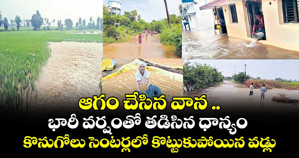 ఆగం చేసిన వాన ..భారీ వర్షంతో తడిసిన ధాన్యం ..కొనుగోలు సెంటర్లలో కొట్టుకుపోయిన వడ్లు