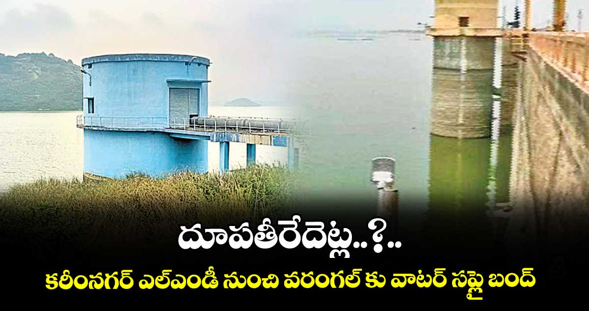 దూపతీరేదెట్ల..?..కరీంనగర్ ఎల్ఎండీ నుంచి వరంగల్ కు వాటర్ సప్లై బంద్