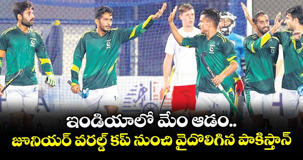 ఇండియాలో మేం ఆడం..జూనియర్ వరల్డ్ కప్ నుంచి వైదొలిగిన పాకిస్తాన్