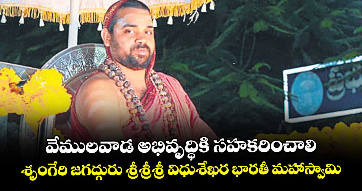 వేములవాడ అభివృద్ధికి సహకరించాలి: శృంగేరి జగద్గురు శ్రీశ్రీశ్రీ విధుశేఖర భారతీ మహాస్వామి