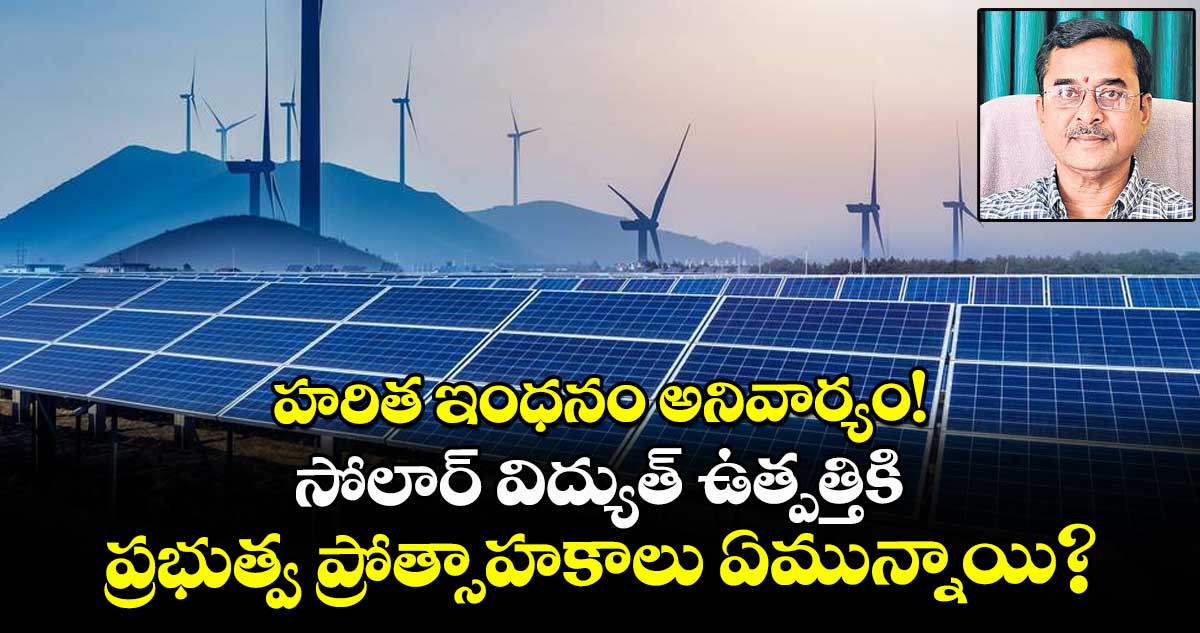 హరిత ఇంధనం అనివార్యం! సోలార్ విద్యుత్ ఉత్పత్తికి ప్రభుత్వ ప్రోత్సాహకాలు ఏమున్నాయి?