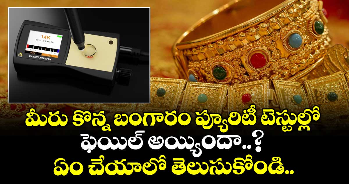 మీరు కొన్న బంగారం ప్యూరిటీ టెస్టుల్లో ఫెయిల్ అయ్యిందా..? ఏం చేయాలో తెలుసుకోండి..