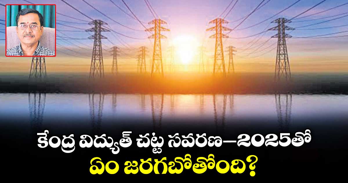 కేంద్ర విద్యుత్ చట్ట సవరణ -2025తో ఏం జరగబోతోంది?