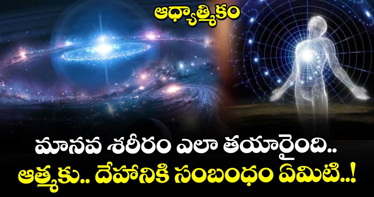 ఆధ్యాత్మికం: మానవ శరీరం ఎలా తయారైంది.. ఆత్మకు.. దేహానికి సంబంధం ఏమిటి..!